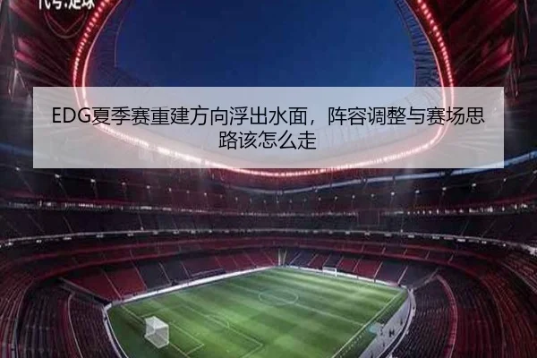 EDG夏季赛重建方向浮出水面，阵容调整与赛场思路该怎么走 | kaiyun